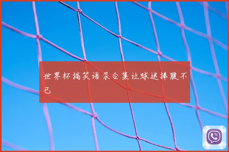 世界杯搞笑语录合集让球迷捧腹不已