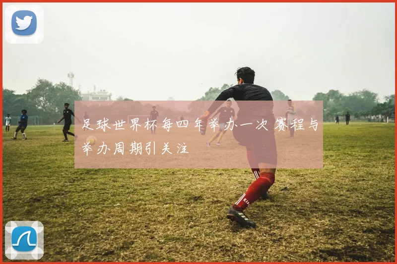 足球世界杯每四年举办一次 赛程与举办周期引关注