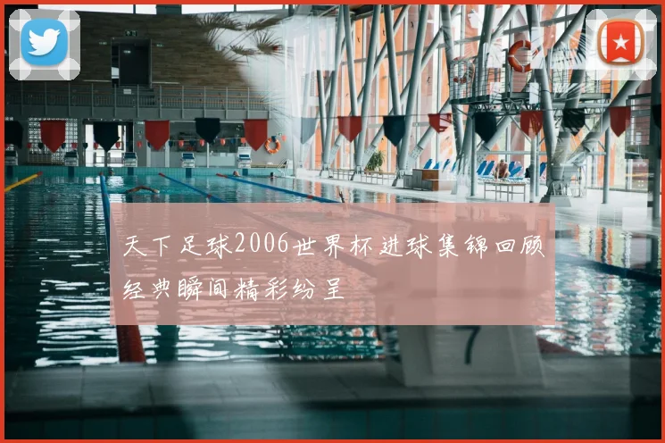天下足球2006世界杯进球集锦回顾经典瞬间精彩纷呈