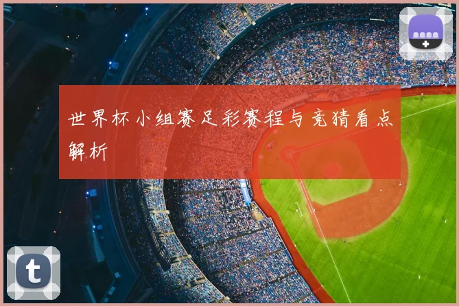 世界杯小组赛足彩赛程与竞猜看点解析