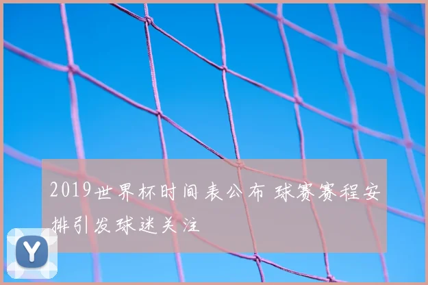 2019世界杯时间表公布 球赛赛程安排引发球迷关注