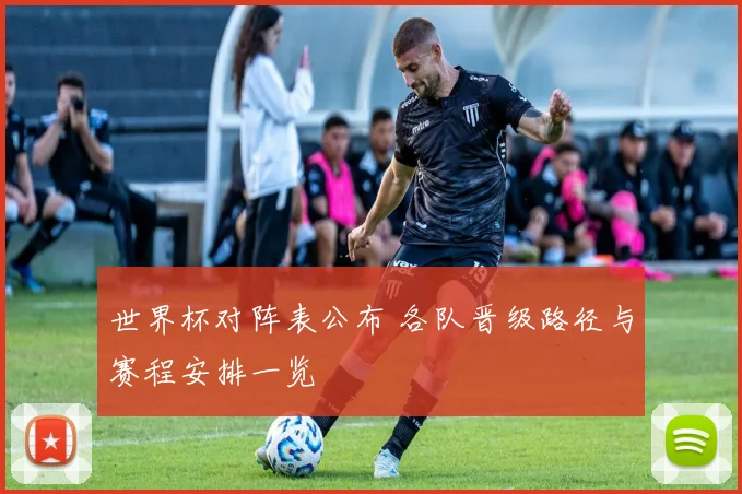 世界杯对阵表公布 各队晋级路径与赛程安排一览