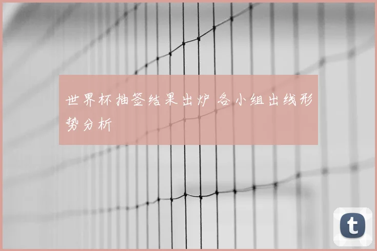世界杯抽签结果出炉 各小组出线形势分析