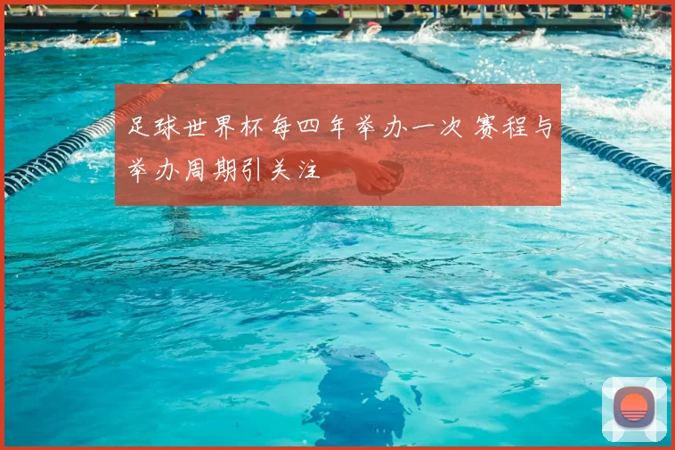 足球世界杯每四年举办一次 赛程与举办周期引关注