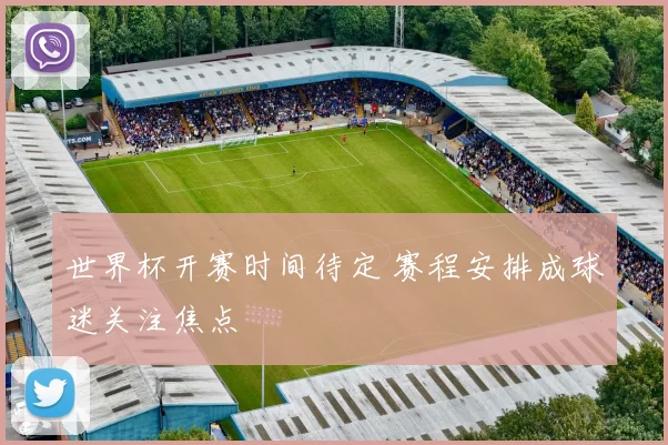 世界杯开赛时间待定 赛程安排成球迷关注焦点
