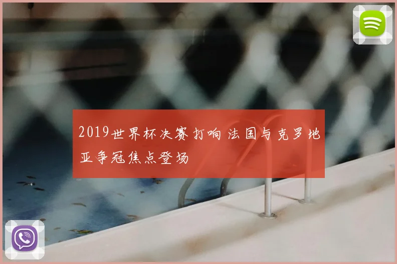 2019世界杯决赛打响 法国与克罗地亚争冠焦点登场