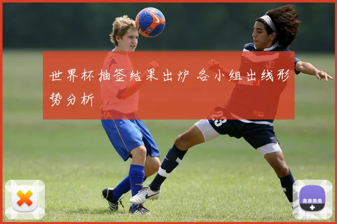 世界杯抽签结果出炉 各小组出线形势分析