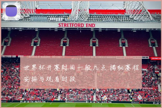 世界杯开赛时间一般几点 揭秘赛程安排与观看时段