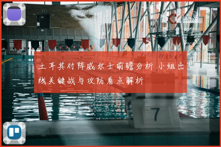 土耳其对阵威尔士前瞻分析 小组出线关键战与攻防看点解析