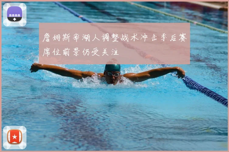 詹姆斯率湖人调整战术冲击季后赛席位前景仍受关注