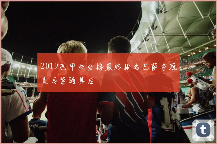 2019西甲积分榜最终排名巴萨夺冠皇马紧随其后