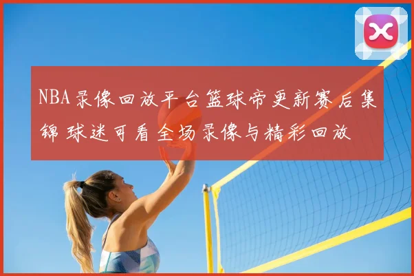 NBA录像回放平台篮球帝更新赛后集锦 球迷可看全场录像与精彩回放