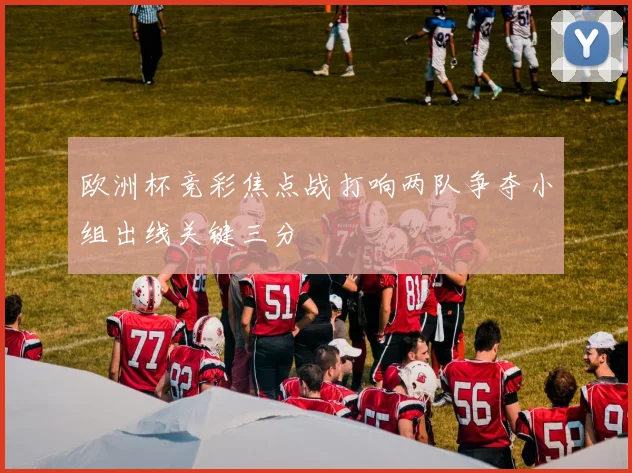 欧洲杯竞彩焦点战打响两队争夺小组出线关键三分