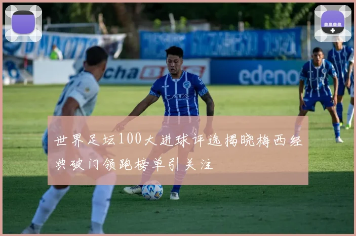世界足坛100大进球评选揭晓梅西经典破门领跑榜单引关注