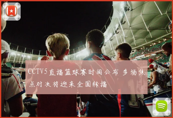 CCTV5直播篮球赛时间公布 多场焦点对决将迎来全国转播