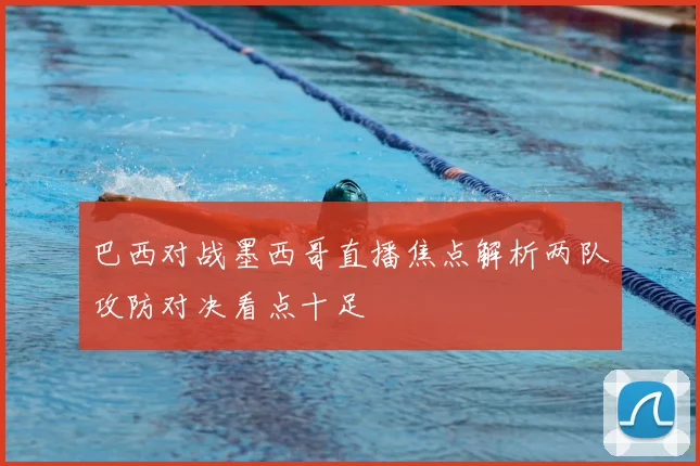 巴西对战墨西哥直播焦点解析两队攻防对决看点十足