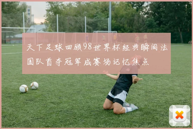 天下足球回顾98世界杯经典瞬间法国队首夺冠军成赛场记忆焦点