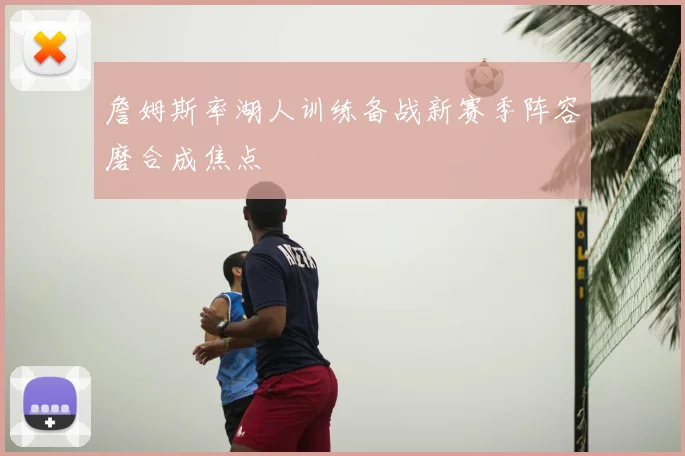 詹姆斯率湖人训练备战新赛季阵容磨合成焦点