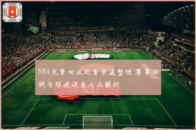 NBA免费回放观看渠道整理 赛事回顾与球迷追看方式解析