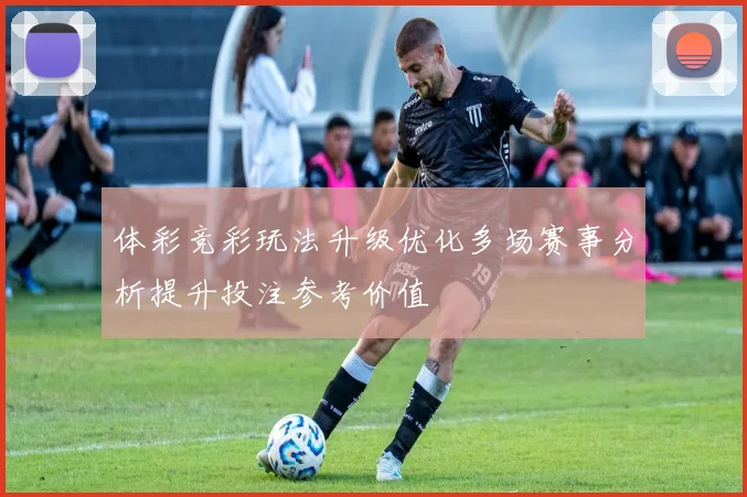 体彩竞彩玩法升级优化多场赛事分析提升投注参考价值