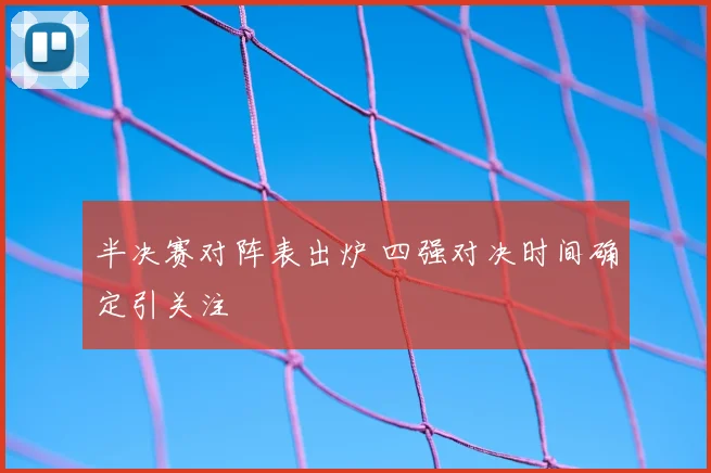 半决赛对阵表出炉 四强对决时间确定引关注