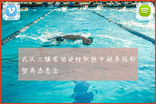 武汉三镇客场逆转取胜中超争冠形势再添悬念
