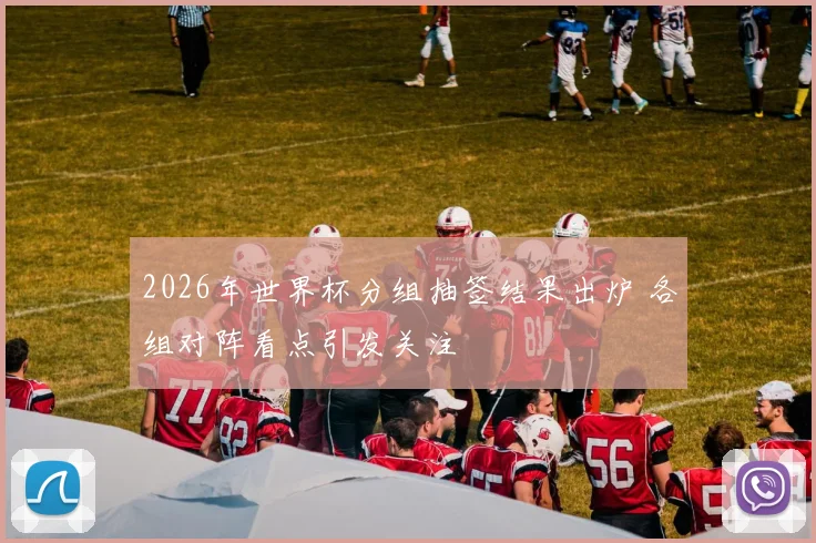 2026年世界杯分组抽签结果出炉 各组对阵看点引发关注