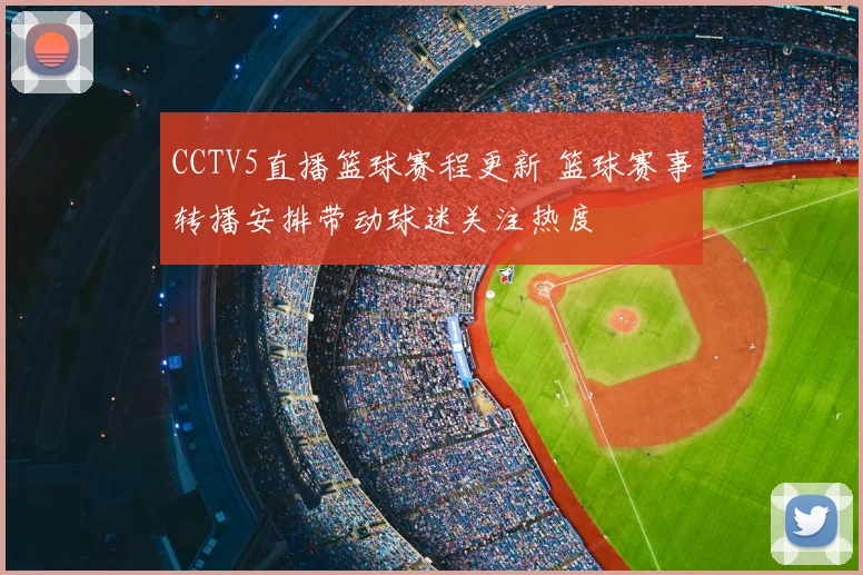 CCTV5直播篮球赛程更新 篮球赛事转播安排带动球迷关注热度