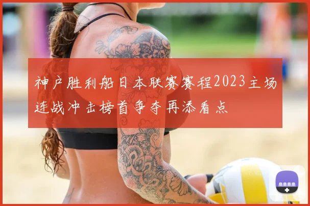神户胜利船日本联赛赛程2023主场连战冲击榜首争夺再添看点
