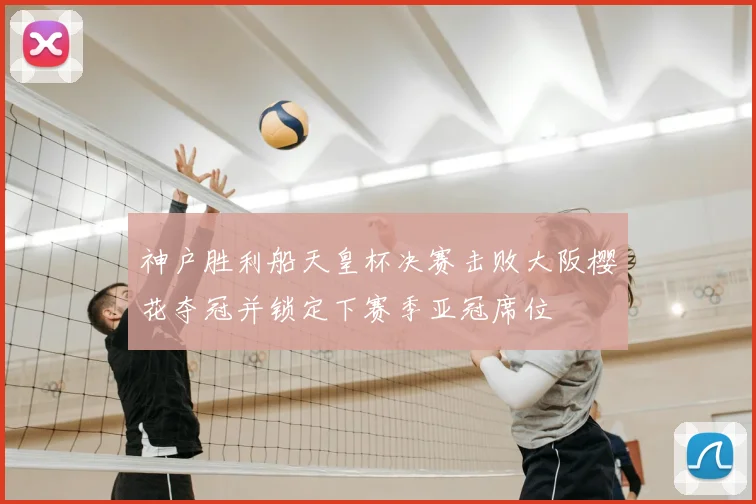 神户胜利船天皇杯决赛击败大阪樱花夺冠并锁定下赛季亚冠席位