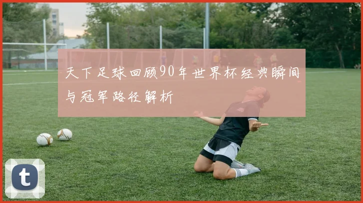 天下足球回顾90年世界杯经典瞬间与冠军路径解析