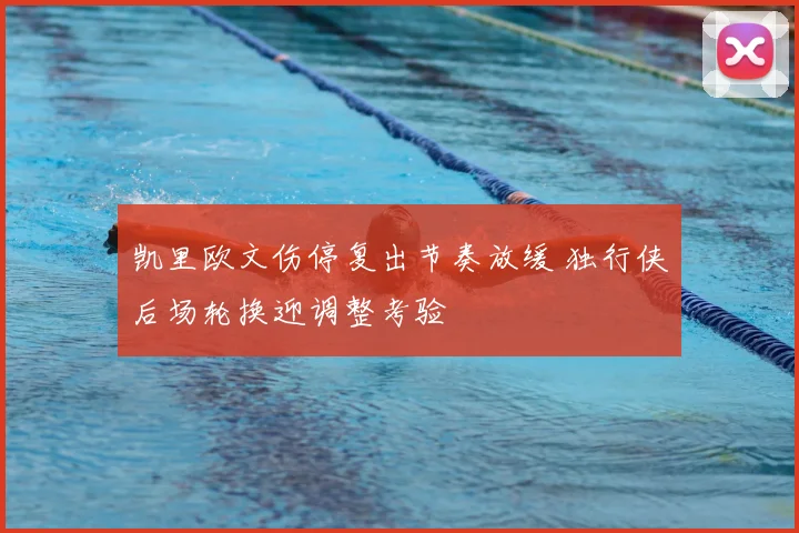 凯里欧文伤停复出节奏放缓 独行侠后场轮换迎调整考验