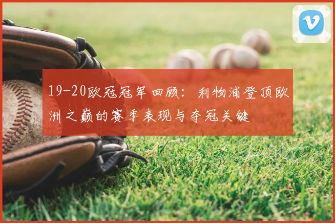 19-20欧冠冠军回顾：利物浦登顶欧洲之巅的赛季表现与夺冠关键