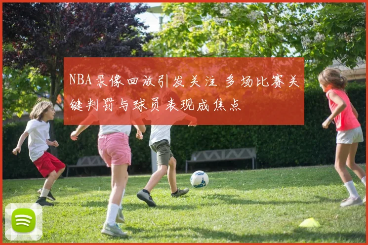 NBA录像回放引发关注 多场比赛关键判罚与球员表现成焦点