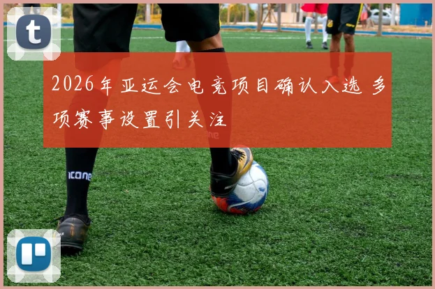 2026年亚运会电竞项目确认入选 多项赛事设置引关注