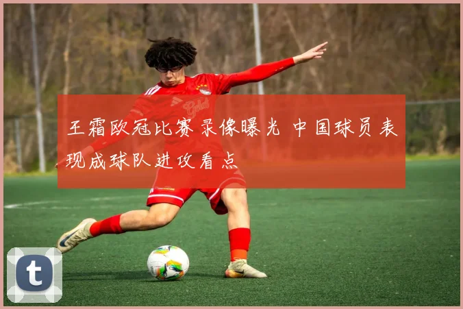 王霜欧冠比赛录像曝光 中国球员表现成球队进攻看点