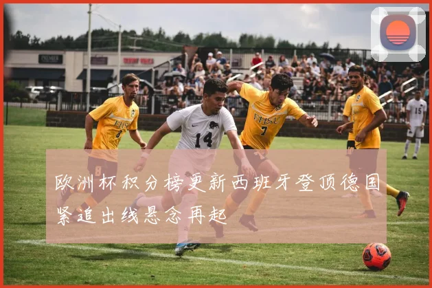 欧洲杯积分榜更新西班牙登顶德国紧追出线悬念再起