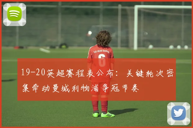 19-20英超赛程表公布：关键轮次密集牵动曼城利物浦争冠节奏