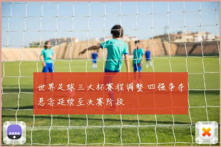世界足球三大杯赛程调整 四强争夺悬念延续至决赛阶段