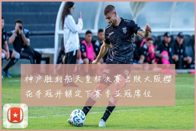 神户胜利船天皇杯决赛击败大阪樱花夺冠并锁定下赛季亚冠席位