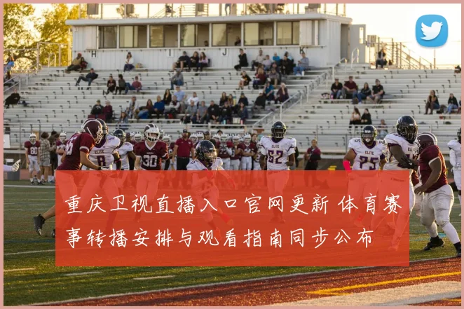 重庆卫视直播入口官网更新 体育赛事转播安排与观看指南同步公布