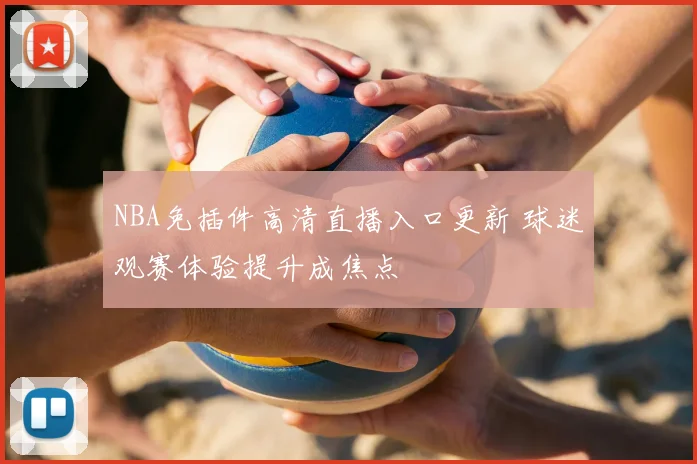 NBA免插件高清直播入口更新 球迷观赛体验提升成焦点