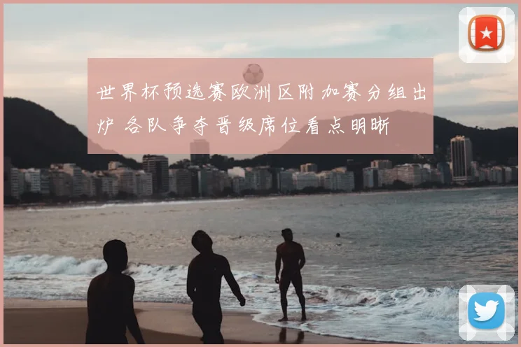 世界杯预选赛欧洲区附加赛分组出炉 各队争夺晋级席位看点明晰