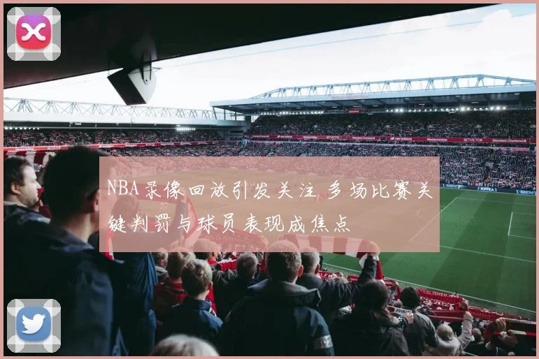 NBA录像回放引发关注 多场比赛关键判罚与球员表现成焦点
