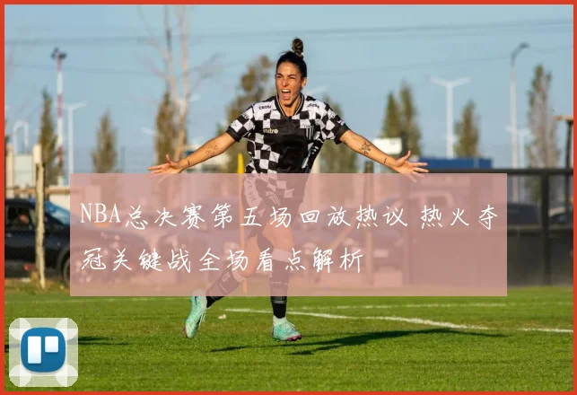 NBA总决赛第五场回放热议 热火夺冠关键战全场看点解析