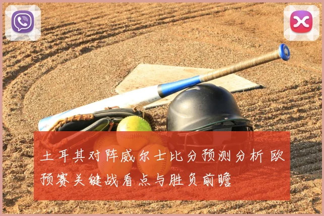 土耳其对阵威尔士比分预测分析 欧预赛关键战看点与胜负前瞻