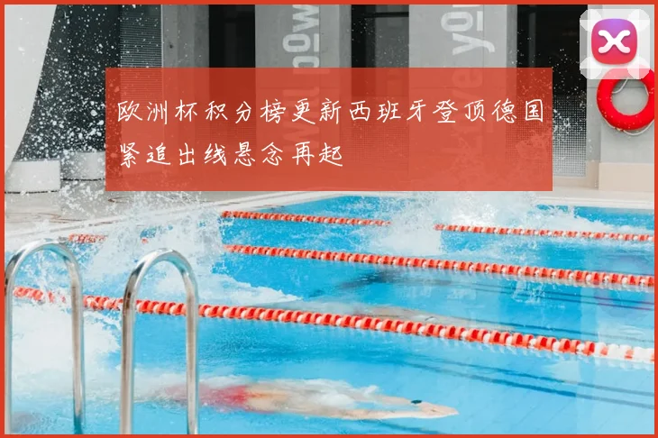 欧洲杯积分榜更新西班牙登顶德国紧追出线悬念再起