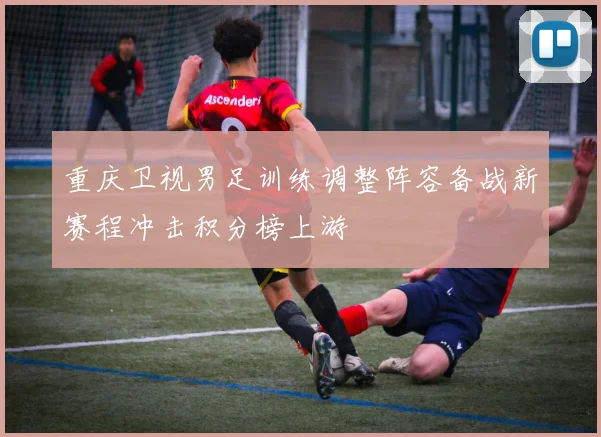 重庆卫视男足训练调整阵容备战新赛程冲击积分榜上游