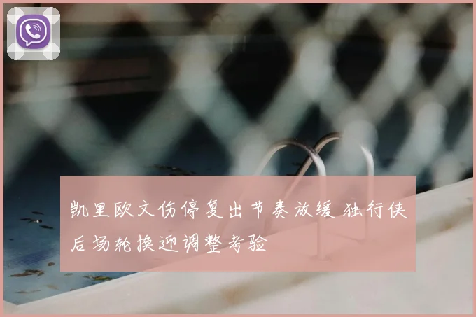 凯里欧文伤停复出节奏放缓 独行侠后场轮换迎调整考验