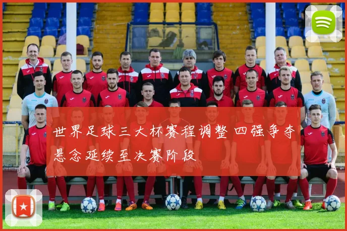 世界足球三大杯赛程调整 四强争夺悬念延续至决赛阶段
